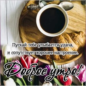 с пожеланием хорошего утра, романтического утра, удачного утра, сказочно красивого утра, сладкого утра, восхитительного утра, бодрого тебе утра, солнечного утра, чудесных эмоций, замечательного утра