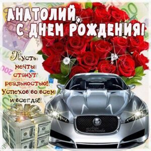 Картинки День рождения Анатолий. Автомобиль, деньги, цветы, надпись, пожелание, с фразами, стих.