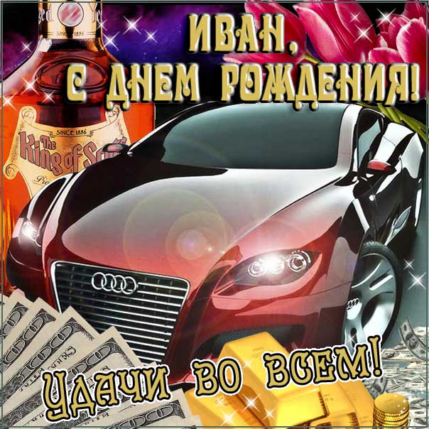 С днем рождения Иван картинки, Ване открытка с днем рождения, Ваня с днем рождения, Ванюша с днем рождения анимация, Иван именины картинки, автомобиль, машина, доллары, коньяк, поздравить Ваню, для Ивана с днем рождения открытки