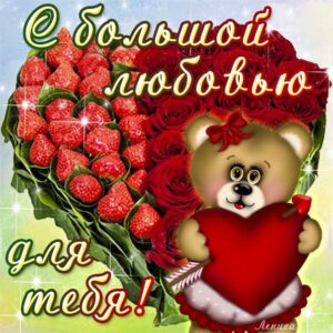 Открытка с большой любовью. С любовью к тебе, со словами люблю, о любви приятных эмоций, обнимаю, цветы, плюшевый мишка, сердечко, мигающие, клубничка, картинки любимым.