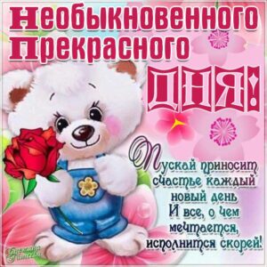 Открытки необыкновенного прекрасного дня. Мультяшка, с надписью, медвежонок, стих пожелание, мерцающие, эффекты, цветы, открытка, с поздравлением, блики.